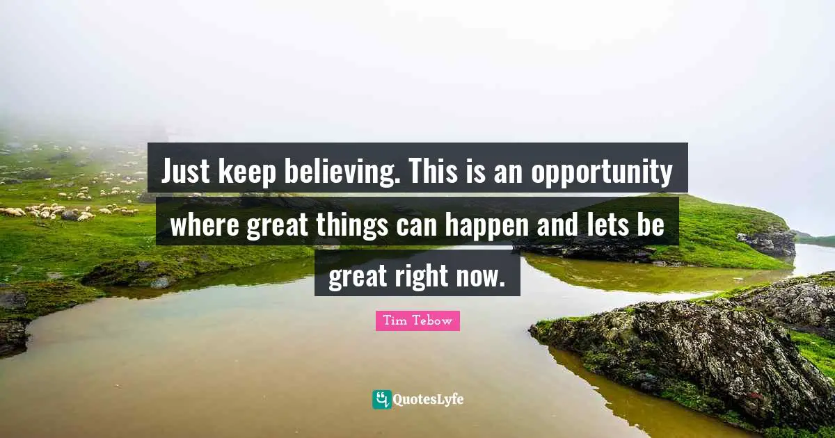 Keep Believing Quotes: "Just keep believing. This is an opportunity where great things can happen and lets be great right now."