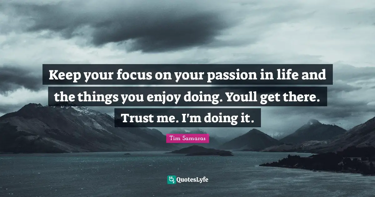 Keep your focus on your passion in life and the things you enjoy doing. Youll get there. Trust me. I'm doing it.