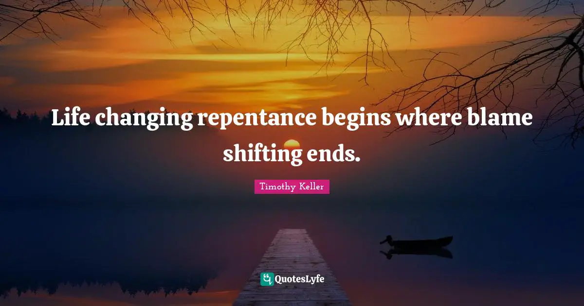 Life changing repentance begins where blame shifting ends.