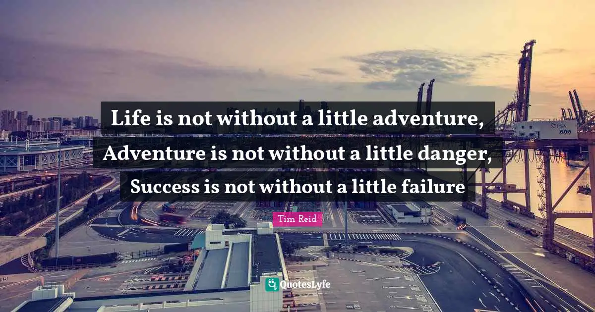 Life is not without a little adventure, Adventure is not without a little danger, Success is not without a little failure