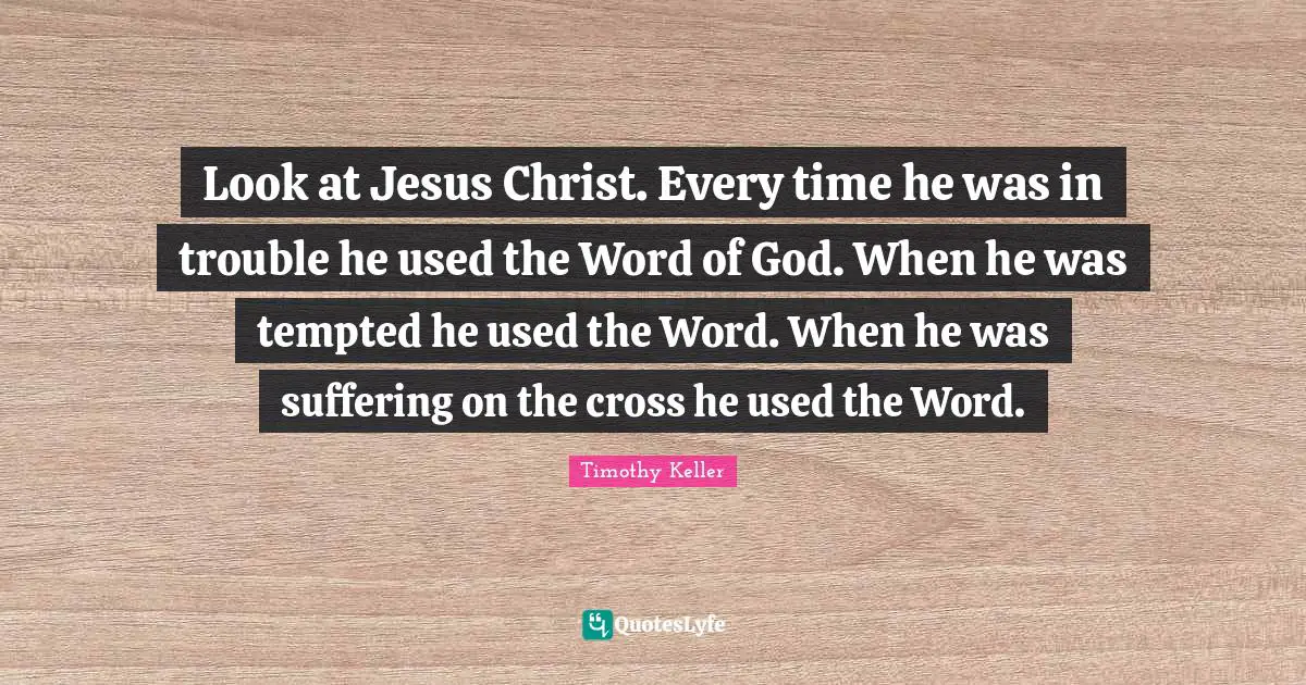 Timothy Keller Quotes: "Look at Jesus Christ. Every time he was in trouble he used the Word of God. When he was tempted he used the Word. When he was suffering on the cross he used the Word."
