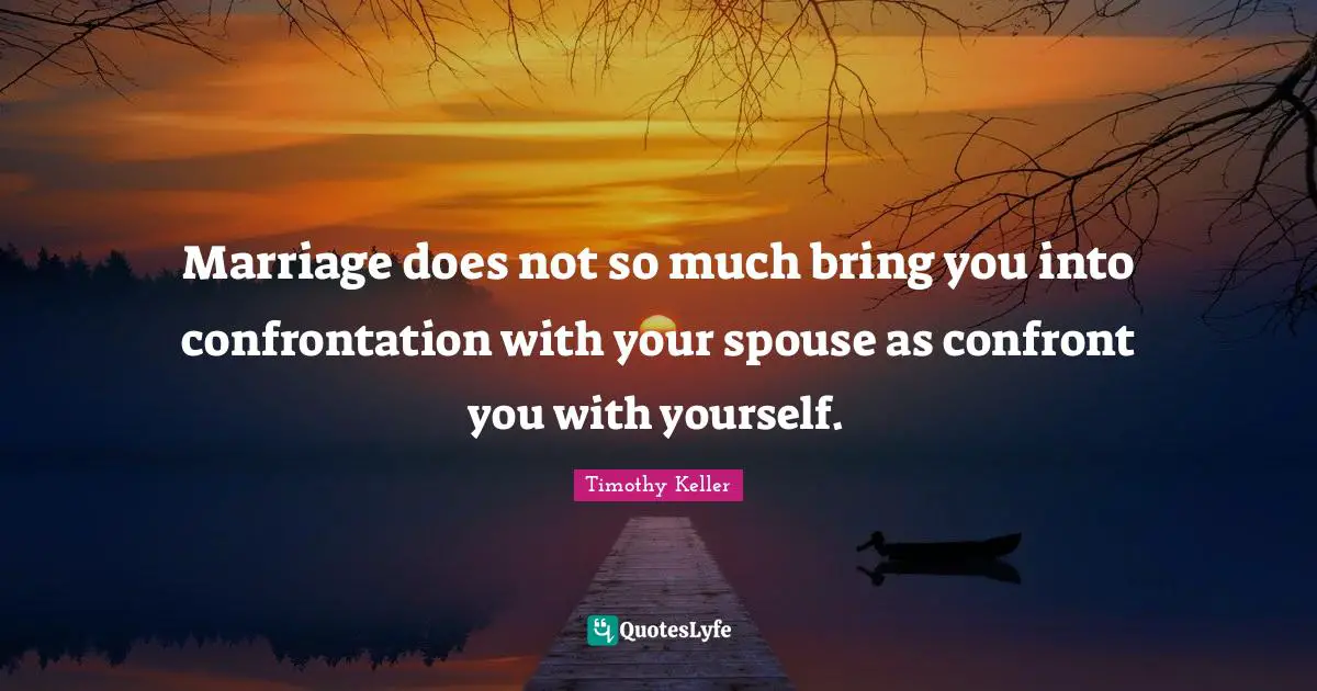 Marriage does not so much bring you into confrontation with your spouse as confront you with yourself.