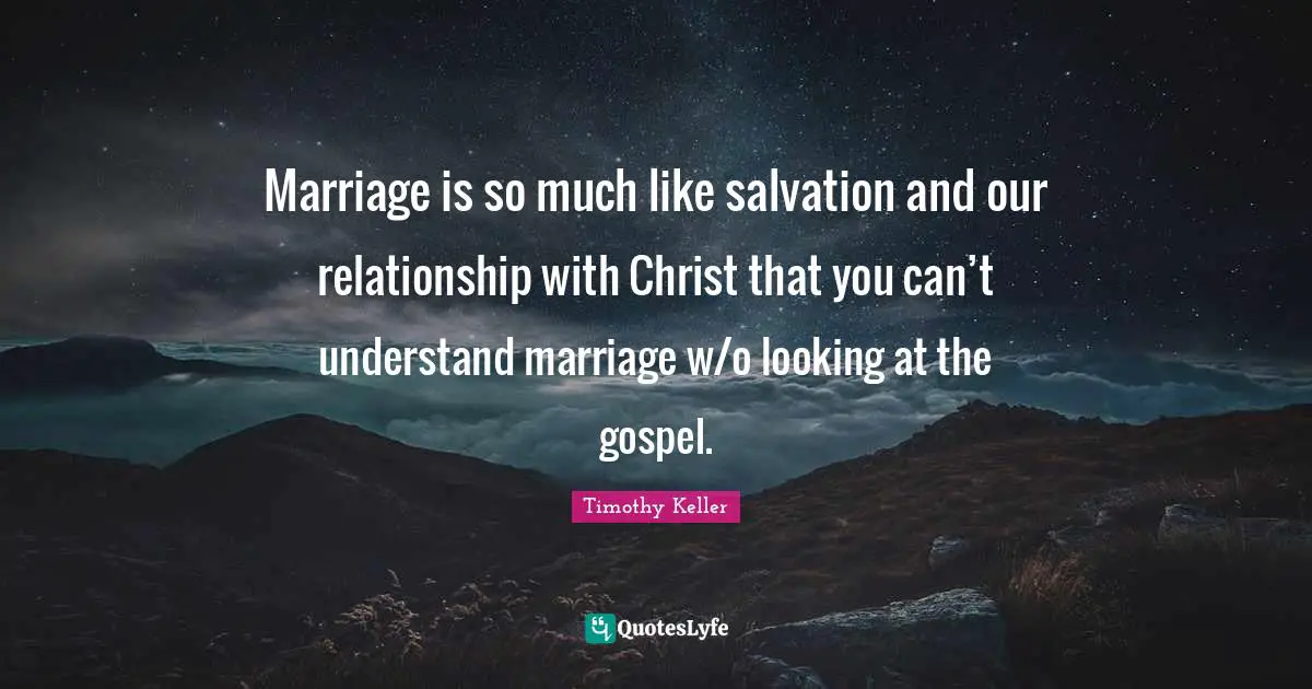 Marriage is so much like salvation and our relationship with Christ that you can’t understand marriage w/o looking at the gospel.