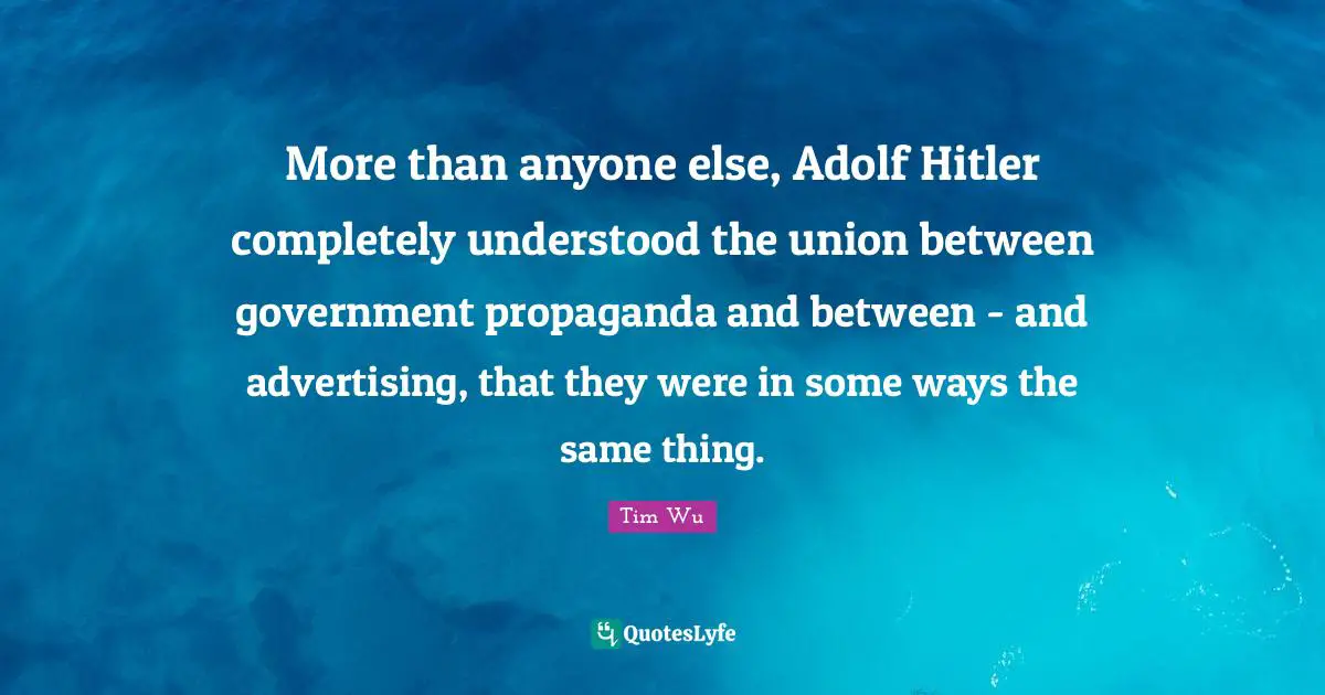 More than anyone else, Adolf Hitler completely understood the union between government propaganda and between - and advertising, that they were in some ways the same thing.