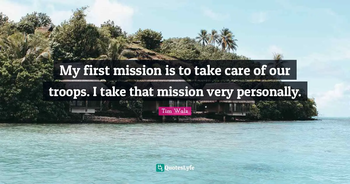 My first mission is to take care of our troops. I take that mission very personally.