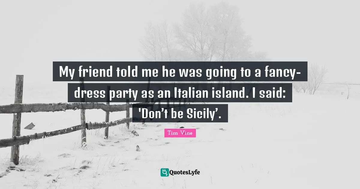 My friend told me he was going to a fancy-dress party as an Italian island. I said: 'Don’t be Sicily’.
