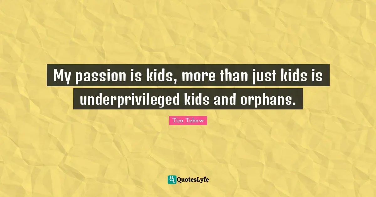 My passion is kids, more than just kids is underprivileged kids and orphans.