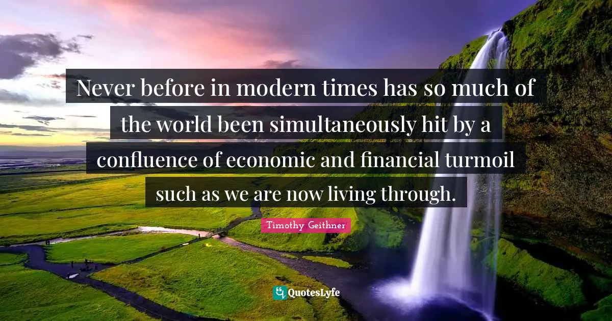Financial Quotes: "Never before in modern times has so much of the world been simultaneously hit by a confluence of economic and financial turmoil such as we are now living through."