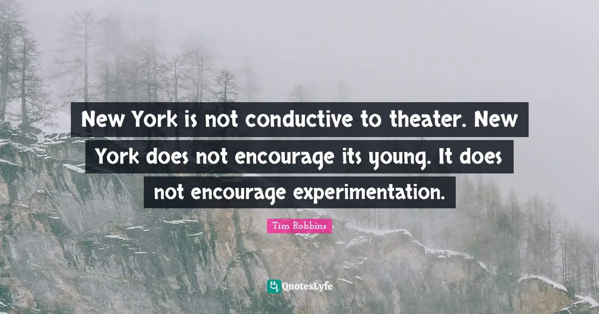 New York is not conductive to theater. New York does not encourage its young. It does not encourage experimentation.