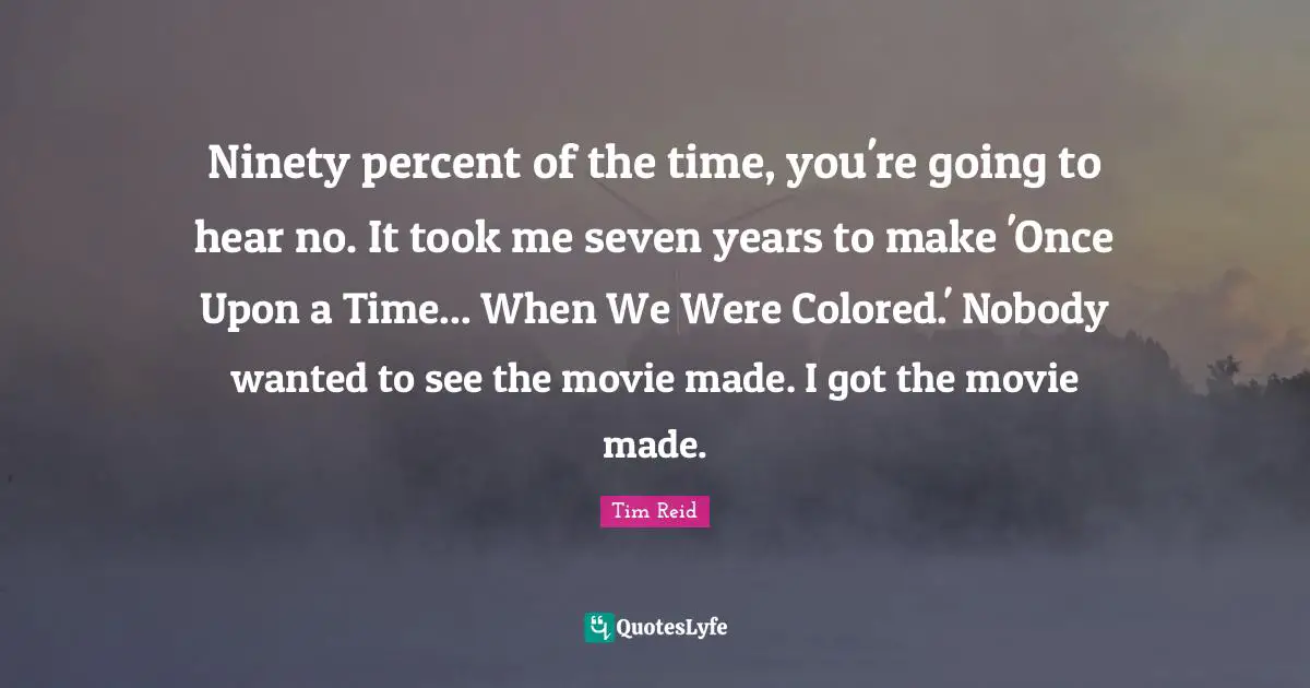 Ninety percent of the time, you're going to hear no. It took me seven years to make 'Once Upon a Time... When We Were Colored.' Nobody wanted to see the movie made. I got the movie made.