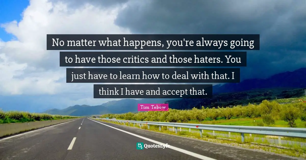 No matter what happens, you're always going to have those critics and those haters. You just have to learn how to deal with that. I think I have and accept that.