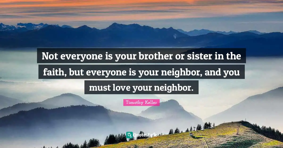 Not everyone is your brother or sister in the faith, but everyone is your neighbor, and you must love your neighbor.