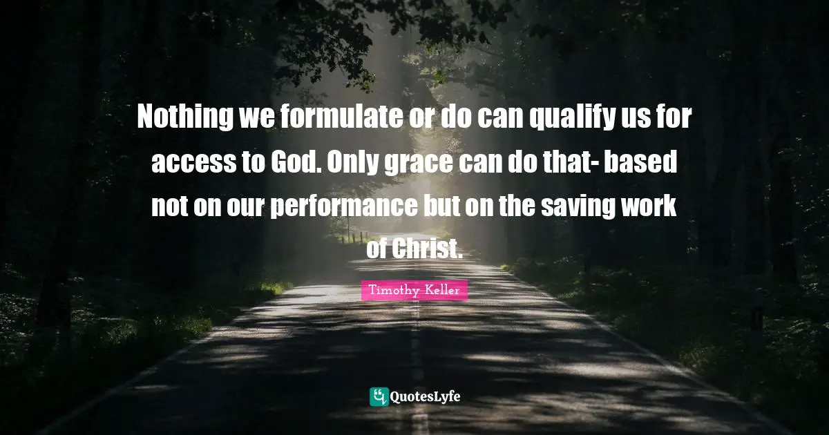 Nothing we formulate or do can qualify us for access to God. Only grace can do that- based not on our performance but on the saving work of Christ.