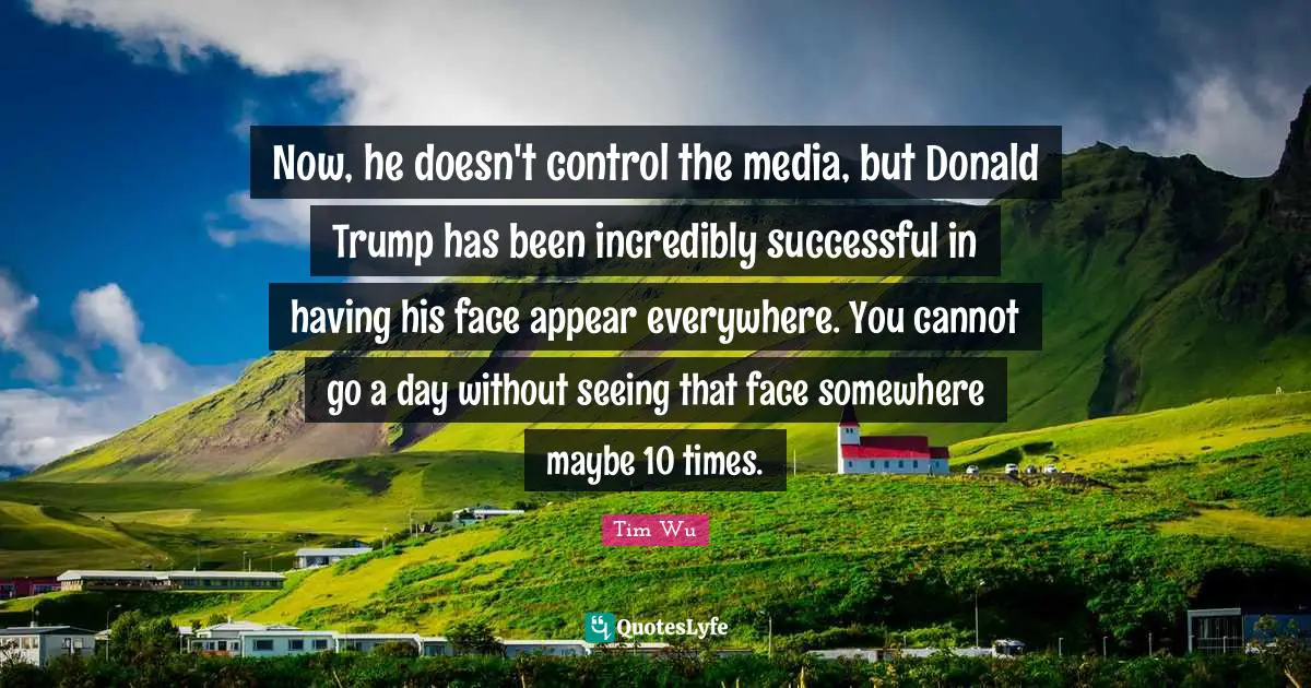 Now, he doesn't control the media, but Donald Trump has been incredibly successful in having his face appear everywhere. You cannot go a day without seeing that face somewhere maybe 10 times.