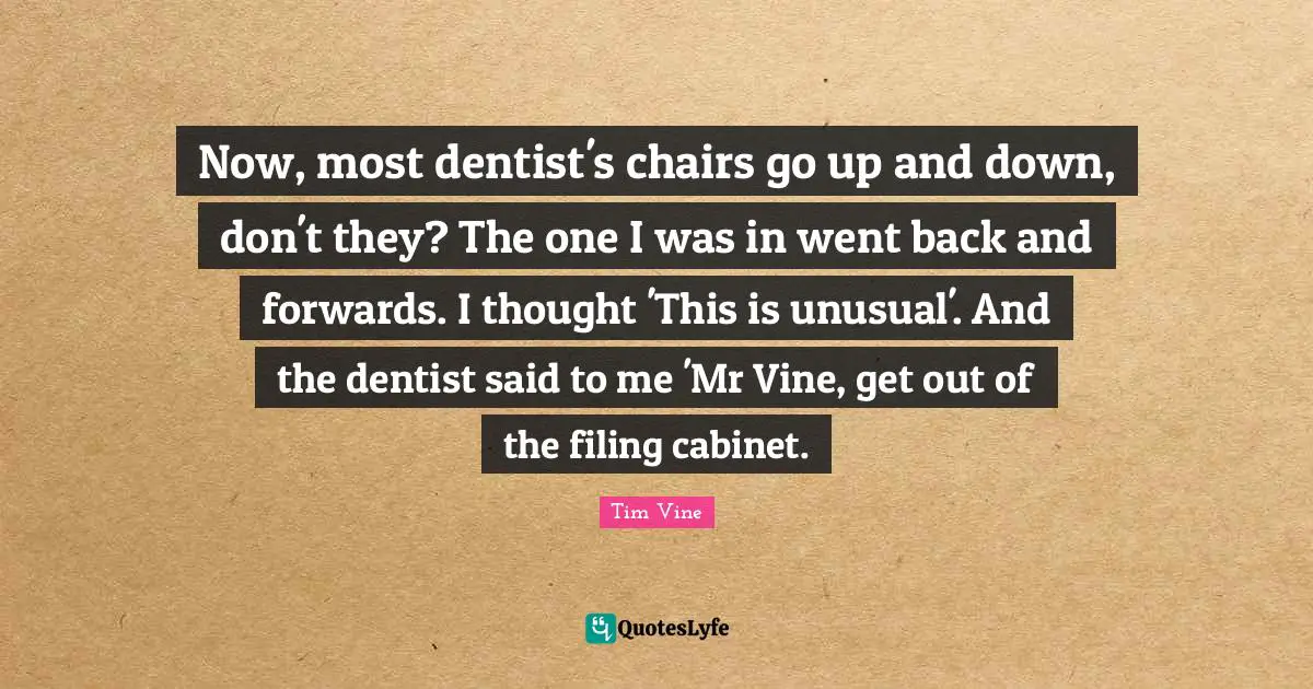 Filing Cabinet Quotes: "Now, most dentist's chairs go up and down, don't they? The one I was in went back and forwards. I thought 'This is unusual'. And the dentist said to me 'Mr Vine, get out of the filing cabinet."