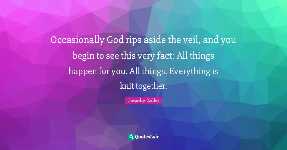 Occasionally God rips aside the veil, and you begin to see this very fact: All things happen for you. All things. Everything is knit together.