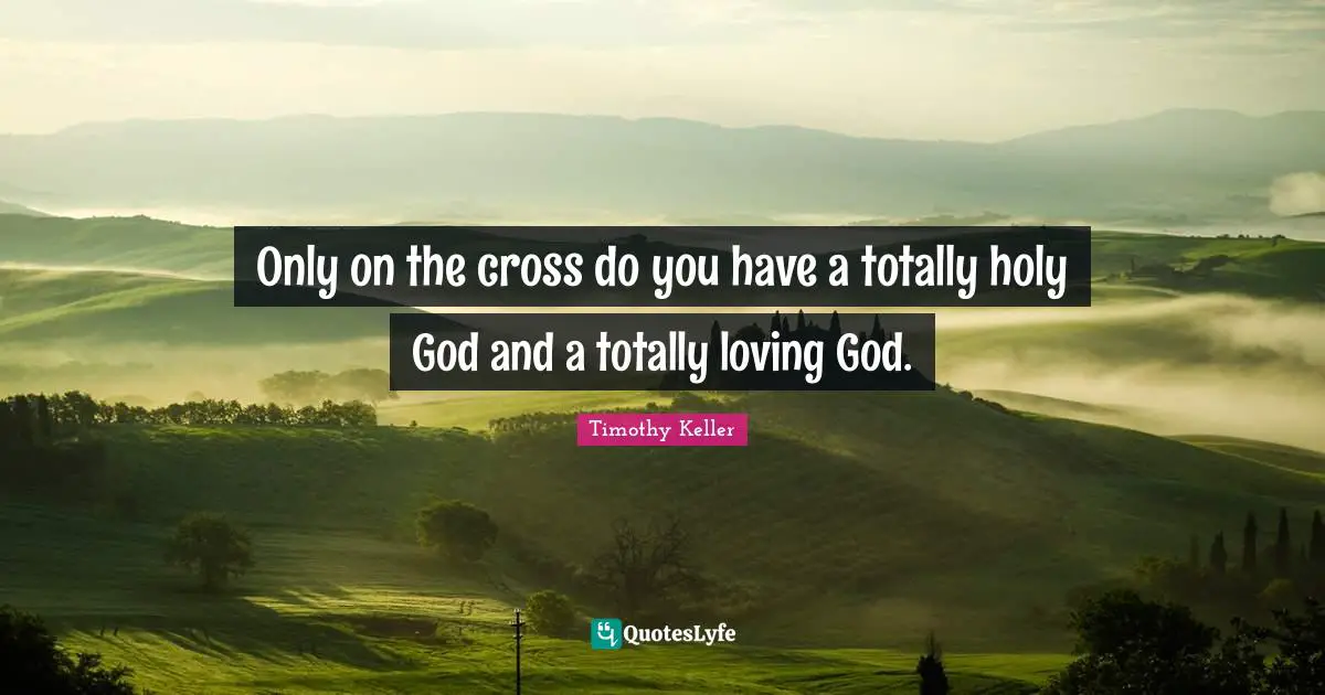 Only on the cross do you have a totally holy God and a totally loving God.