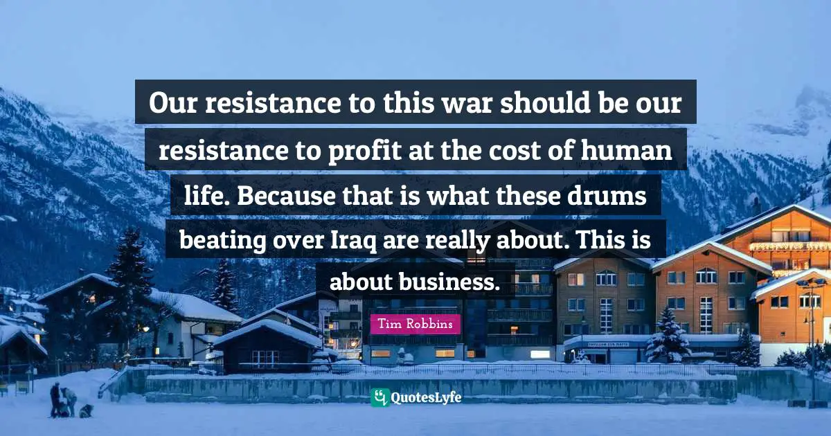 Our resistance to this war should be our resistance to profit at the cost of human life. Because that is what these drums beating over Iraq are really about. This is about business.