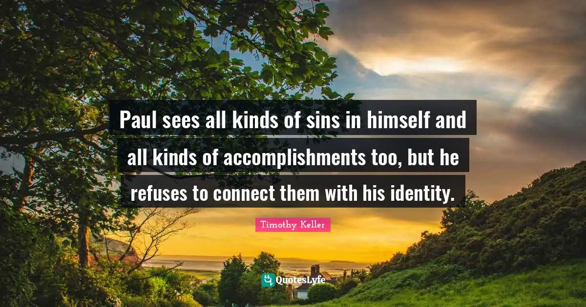 Paul sees all kinds of sins in himself and all kinds of accomplishments too, but he refuses to connect them with his identity.
