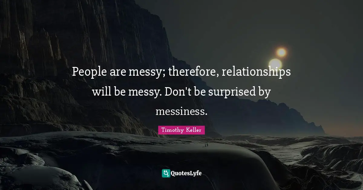 Timothy Keller Quotes: "People are messy; therefore, relationships will be messy. Don't be surprised by messiness."