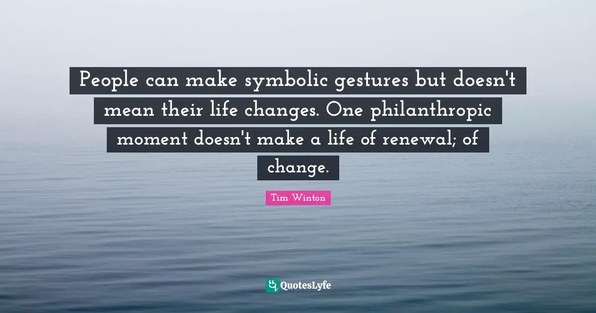 People can make symbolic gestures but doesn't mean their life changes. One philanthropic moment doesn't make a life of renewal; of change.