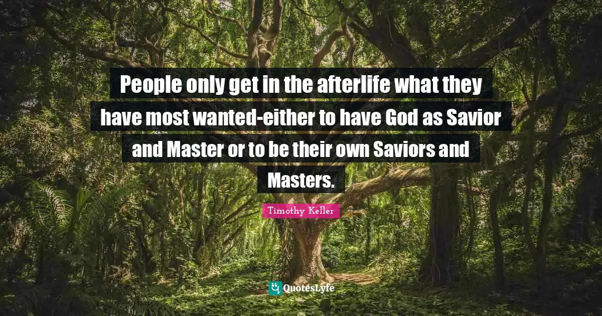 Timothy Keller Quotes: "People only get in the afterlife what they have most wanted-either to have God as Savior and Master or to be their own Saviors and Masters."