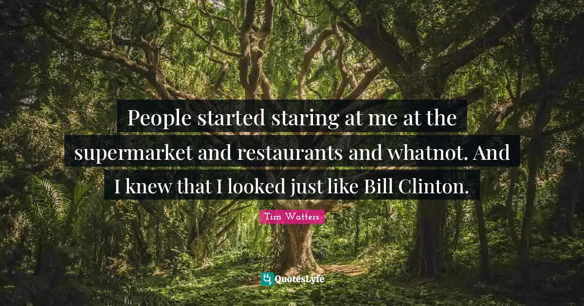 People started staring at me at the supermarket and restaurants and whatnot. And I knew that I looked just like Bill Clinton.