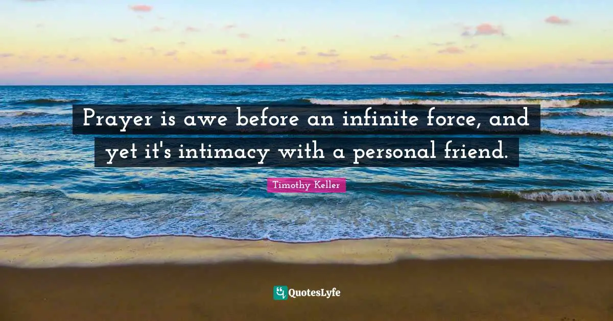 Prayer is awe before an infinite force, and yet it's intimacy with a personal friend.