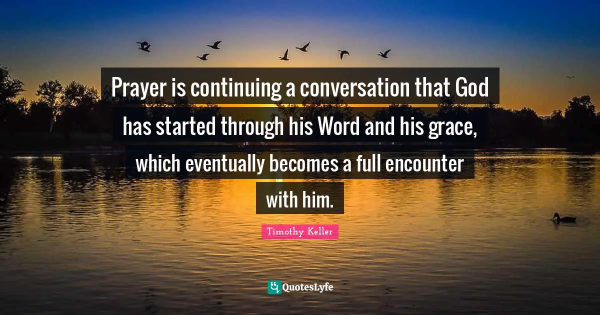 Prayer is continuing a conversation that God has started through his Word and his grace, which eventually becomes a full encounter with him.
