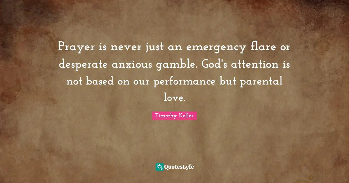 Prayer is never just an emergency flare or desperate anxious gamble. God's attention is not based on our performance but parental love.