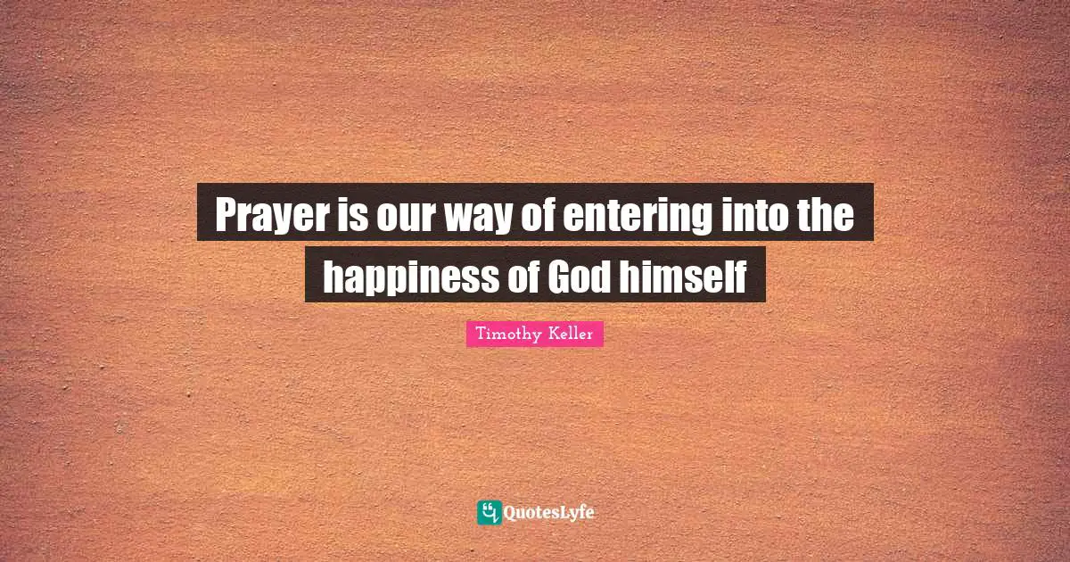 Prayer is our way of entering into the happiness of God himself