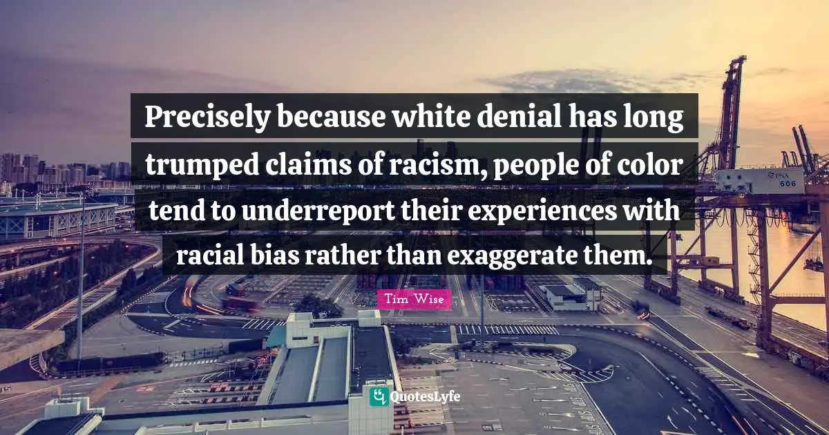 Precisely because white denial has long trumped claims of racism, people of color tend to underreport their experiences with racial bias rather than exaggerate them.