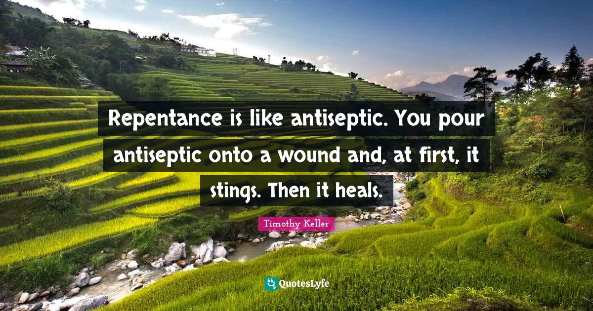 Repentance is like antiseptic. You pour antiseptic onto a wound and, at first, it stings. Then it heals.