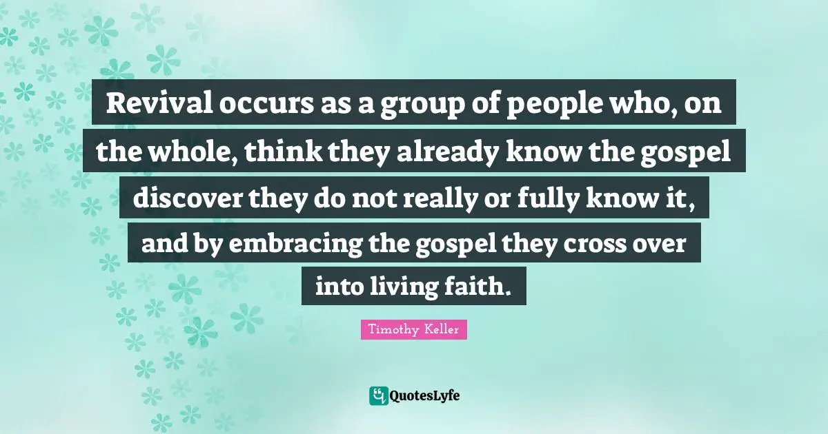 Revival occurs as a group of people who, on the whole, think they already know the gospel discover they do not really or fully know it, and by embracing the gospel they cross over into living faith.