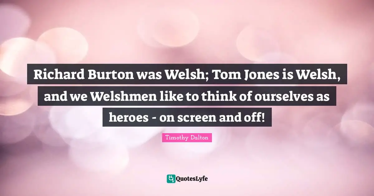 Welsh Quotes: "Richard Burton was Welsh; Tom Jones is Welsh, and we Welshmen like to think of ourselves as heroes - on screen and off!"