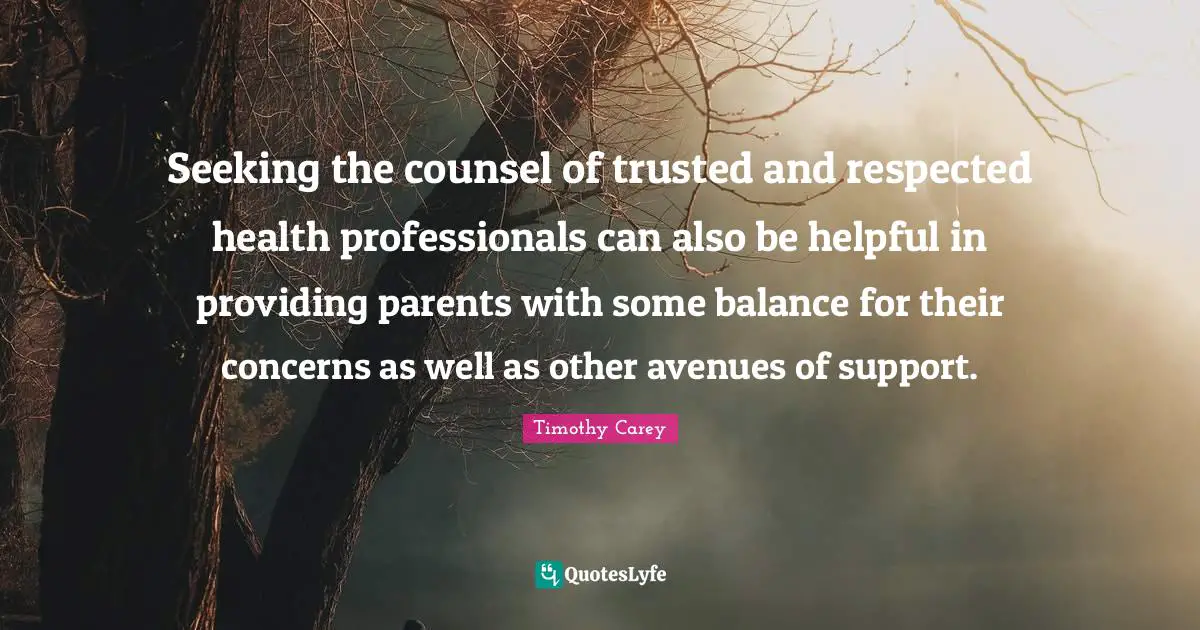 Health Professionals Quotes: "Seeking the counsel of trusted and respected health professionals can also be helpful in providing parents with some balance for their concerns as well as other avenues of support."