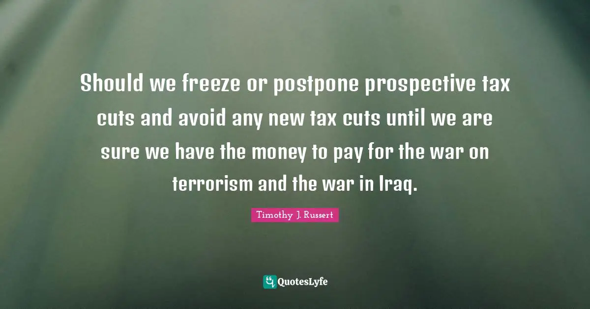 Should we freeze or postpone prospective tax cuts and avoid any new tax cuts until we are sure we have the money to pay for the war on terrorism and the war in Iraq.