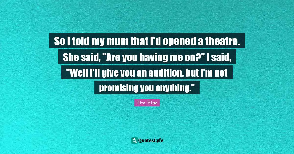 So I told my mum that I'd opened a theatre. She said, "Are you having me on?" I said, "Well I'll give you an audition, but I'm not promising you anything."