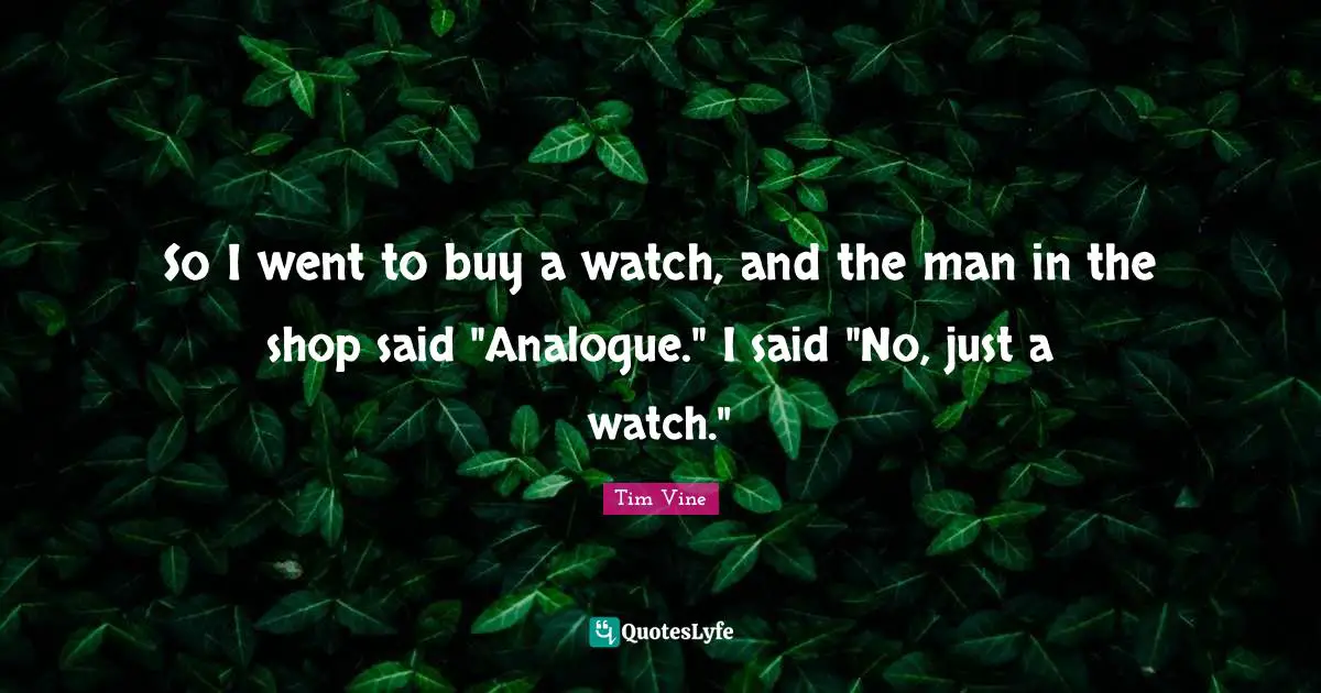 So I went to buy a watch, and the man in the shop said "Analogue." I said "No, just a watch."