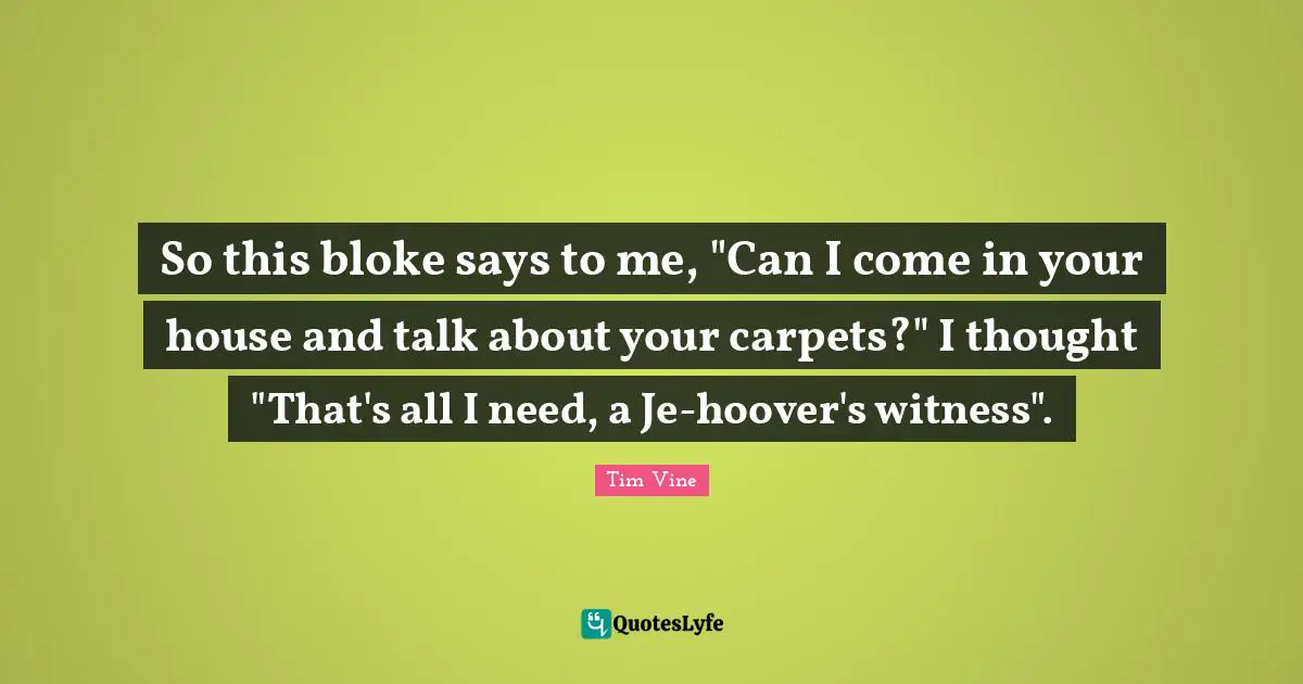 So this bloke says to me, "Can I come in your house and talk about your carpets?" I thought "That's all I need, a Je-hoover's witness".