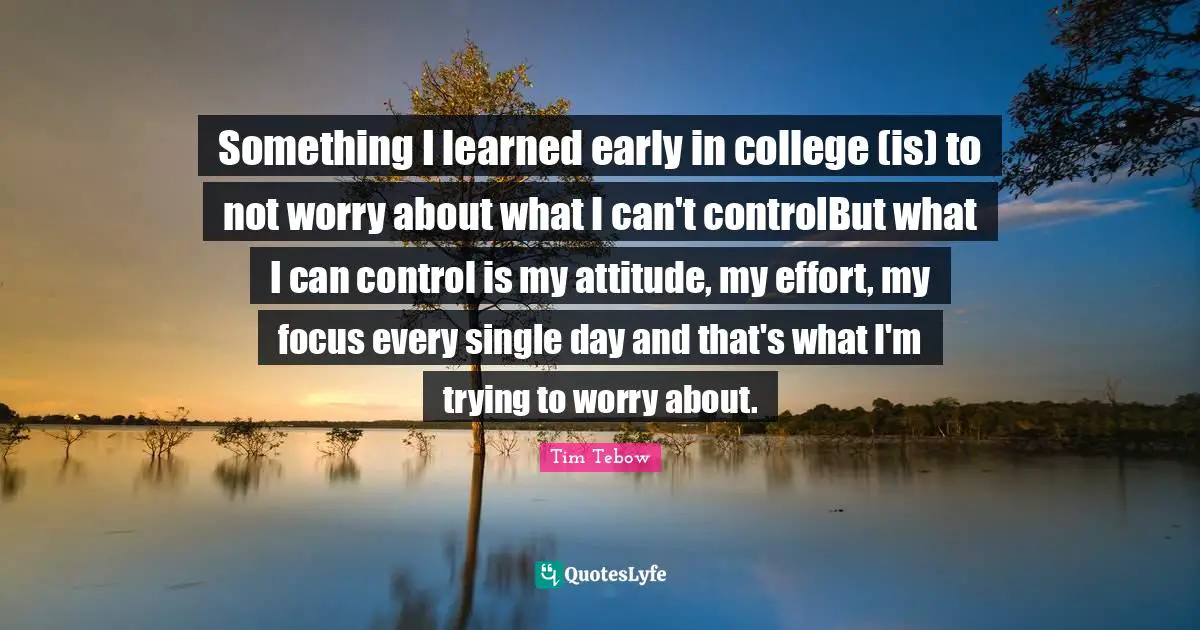 Something I learned early in college (is) to not worry about what I can't controlBut what I can control is my attitude, my effort, my focus every single day and that's what I'm trying to worry about.