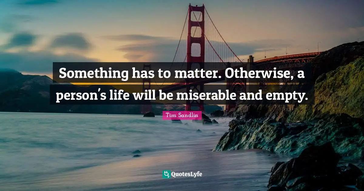 Something has to matter. Otherwise, a person's life will be miserable and empty.