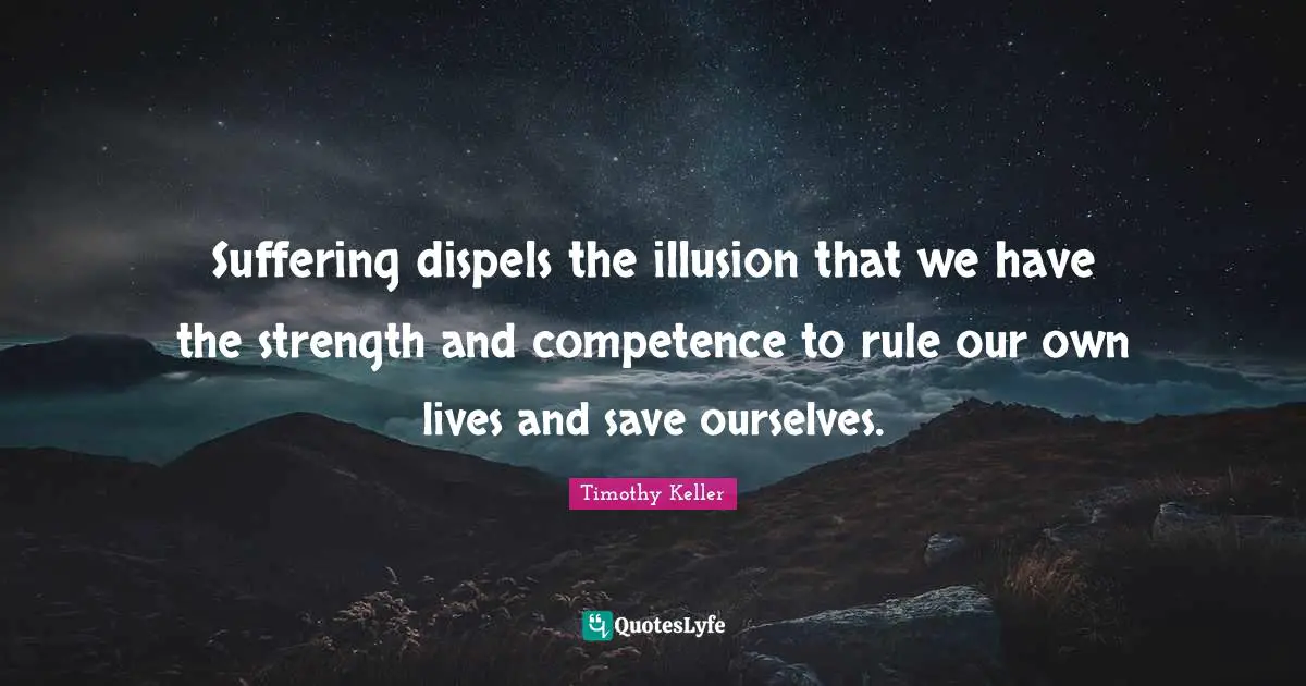 Suffering dispels the illusion that we have the strength and competence to rule our own lives and save ourselves.