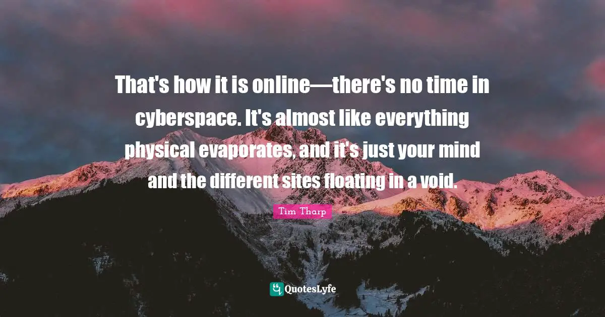 Cyberspace Quotes: "That's how it is online—there's no time in cyberspace. It's almost like everything physical evaporates, and it's just your mind and the different sites floating in a void."