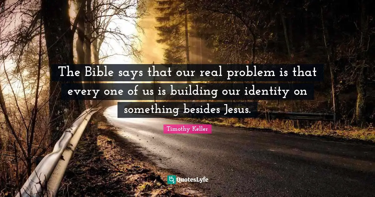 Timothy Keller Quotes: "The Bible says that our real problem is that every one of us is building our identity on something besides Jesus."