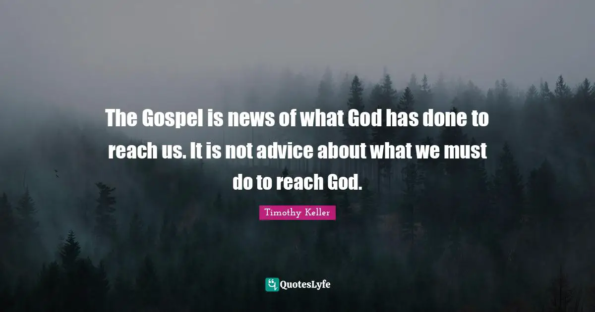 The Gospel is news of what God has done to reach us. It is not advice about what we must do to reach God.