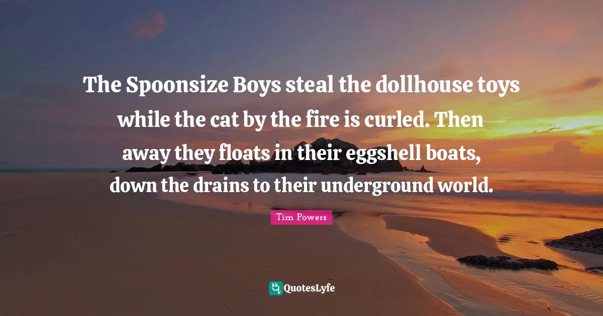 The Spoonsize Boys steal the dollhouse toys while the cat by the fire is curled. Then away they floats in their eggshell boats, down the drains to their underground world.