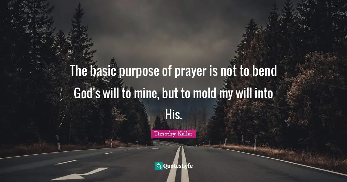 Timothy Keller Quotes: "The basic purpose of prayer is not to bend God's will to mine, but to mold my will into His."