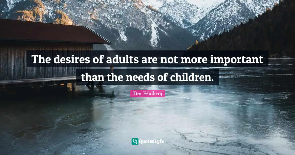 The desires of adults are not more important than the needs of children.
