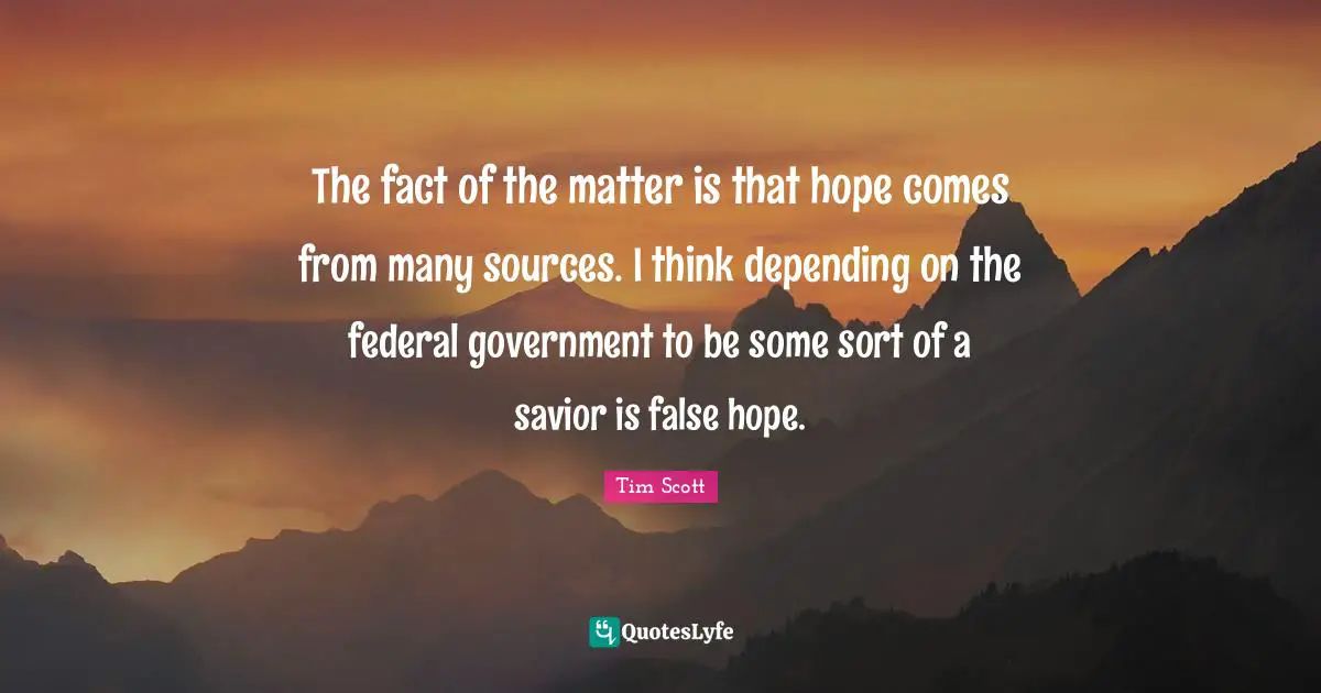 The fact of the matter is that hope comes from many sources. I think depending on the federal government to be some sort of a savior is false hope.